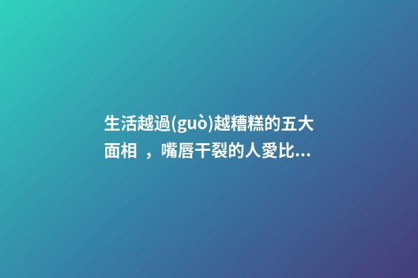 生活越過(guò)越糟糕的五大面相，嘴唇干裂的人愛比較